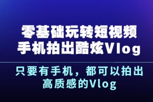 （2500期）《零基础玩转短视频手机拍出酷炫Vlog》只要有手机，都可以拍出高质感的Vlog