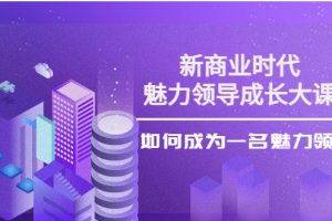 （3970期）新商业时代·魅力领导成长大课：如何成为一名魅力领导者（26节课时）