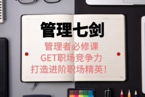 （3902期）《管理七剑》管理者必修课：GET职场竞争力，打造进阶职场精英！