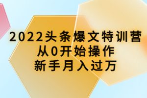 （3985期）2022头条爆文特训营：从0开始操作，新手月入过万（16节课时）