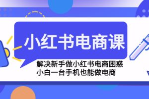 （4737期）小红书电商课程，解决新手做小红书电商困惑，小白一台手机也能做电商