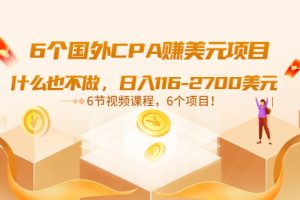 （3177期）6个国外CPA赚美元项目：什么也不做，日入116-2700美元（6节视频课）