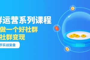 （3280期）「社群运营系列课程」如何做一个好社群，利用社群变现（17节实战复盘）