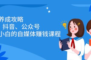 （2229期）博主养成攻略（B站、抖音、公众号），适合小白的自媒体赚钱课程