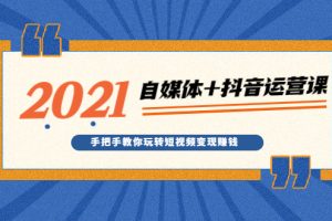 （1918期）2021最新自媒体+抖音运营课，手把手教你玩转短视频变现赚钱