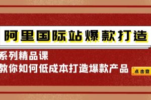 （4054期）阿里国际站爆款打造系列精品课，教你如何低成本打造爆款产品