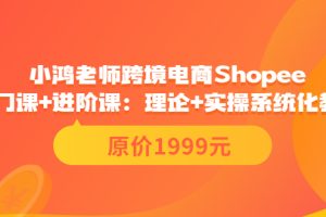 （3482期）小鸿老师跨境电商Shopee入门课+进阶课：理论+实操系统化教学（原价1999）