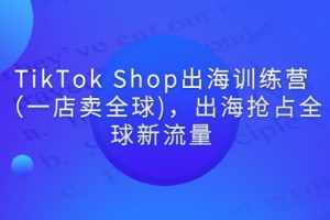 （2787期）TikTok Shop出海训练营（一店卖全球)，出海抢占全球新流量