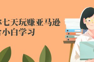 （2524期）教你七天玩赚亚马逊，适合小白学习，价值599元