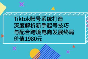 （2509期）Tiktok账号系统打造，深度解析新手起号技巧与跨境电商发展终局