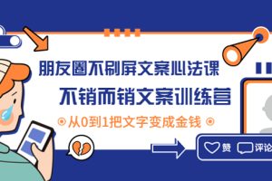 （4261期）朋友圈不刷屏文案心法课：不销而销文案训练营，从0到1把文字变成金钱