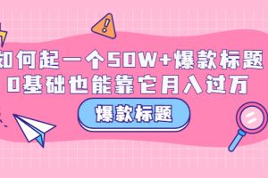 （3348期）爆款标题训练营：如何起一个50W+爆款爆款，0基础也能靠它月入过万