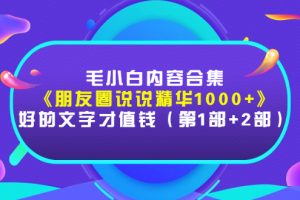 （2803期）毛小白内容合集《朋友圈说说精华1000+》好的文字才值钱（第1部+2部）