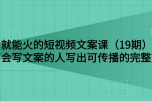 （2679期）说话就能火的短视频文案课：让不会写文案的人写出可传播的完整文案（19期）