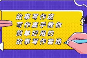 （2365期）故事写作班，写作高手教你简单好用的故事写作套路，让你赚得盆满钵满