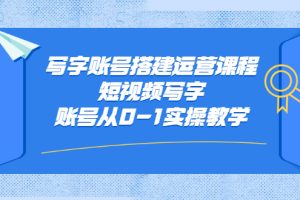 （2354期）写字账号搭建运营课程，短视频写字账号从0-1实操教学