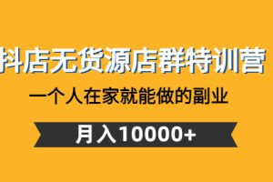 （4609期）抖店无货源店群特训营：一个人在家就能做的副业，月入10000+