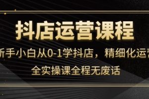 （4001期）抖店运营，新手小白从0-1学抖店，精细化运营，全实操课全程无废话