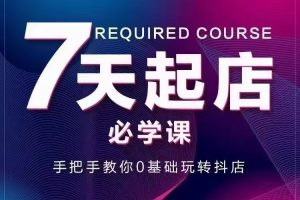 （2963期）7天起店必学课：手把手教你0基础玩转抖店，实操爆单技术！