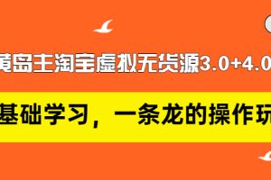 （2977期）黄岛主淘宝虚拟无货源3.0+4.0+5.0：从0基础学习，一条龙的操作玩法！