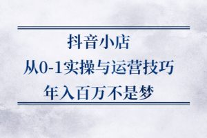 （2227期）抖音小店从0-1实操与运营技巧，年入百万不是梦