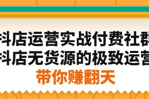 （2192期）抖店运营实战付费社群，抖店无货源的极致运营带你赚翻天