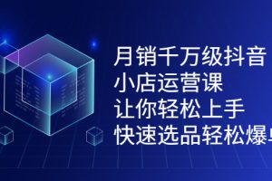 （2124期）月销千万级抖音小店运营课，让你轻松上手、快速选品轻松爆单