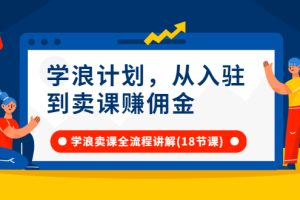 （2649期）学浪计划，从入驻到卖课赚佣金，学浪卖课全流程讲解（18节小课堂）