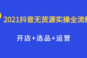 （2070期）2021抖音无货源实操全流程，开店+选品+运营，全职兼职都可操作