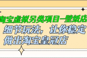 （2501期）淘宝虚拟另类项目-壁纸店，细节玩法，让你稳定做出淘宝皇冠店