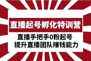 （4864期）直播起号孵化特训营：直播手把手0粉起号 提升直播团队赚钱能力