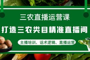 （4581期）三农直播运营课：打造三农类目精准直播间，主播培训、话术逻辑、直播运营