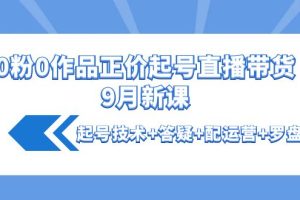 （4037期）0粉0作品正价起号直播带货9月新课：起号技术+答疑+配运营+罗盘