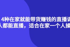 （4023期）4种在家就能带货赚钱的直播课，人人都能直播，适合在家一个人操作！