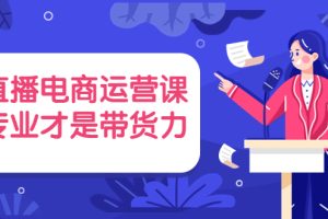 （3954期）直播电商运营课，专业才是带货力 价值699