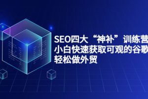 （3668期）SEO四大“神补”训练营，小白快速获取可观的谷歌流量，轻松做外贸