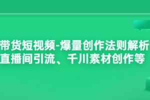 （3491期）带货短视频-爆量创作法则解析：直播间引流、千川素材创作等