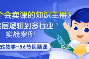 （3167期）《做一个会卖课的知识主播》从底层逻辑到多行业实战案例 学院式教学-56节课