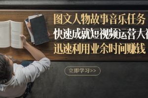 （2841期）图文人物故事音乐任务，快速成就短视频运营大神，迅速利用业余时间赚钱