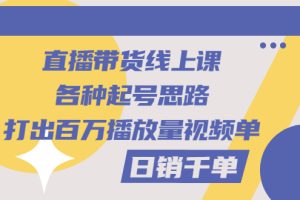 （2793期）直播带货线上课：各种起号思路，打出百万播放量视频+日销千单