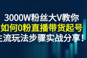 （2779期）3000W粉丝大V教你如何0粉直播带货起号，主流玩法步骤实战分享！