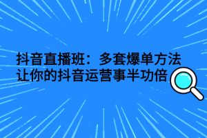 （2639期）抖音直播班：多套爆单方法，让你的抖音运营事半功倍