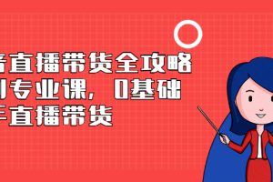 （2398期）抖音直播带货全攻略系列专业课，0基础上手直播带货