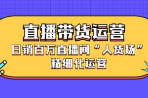 （2396期）直播带货运营，日销百万直播间“人货场”精细化运营