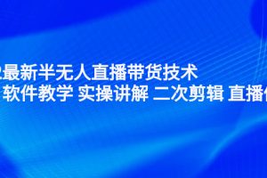 （2242期）2022最新半无人直播带货技术：主讲 软件教学 实操讲解 二次剪辑 直播伴侣