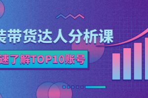 （2382期）服装带货达人分析课：带你快速了解TOP10账号，玩转服装行业！