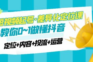 （4969期）2023短视频起号·差异化定位课：0~1做懂抖音（定位+内容+投流+运营）