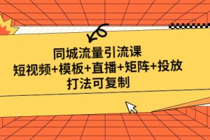 （4832期）同城流量引流课：短视频+模板+直播+矩阵+投放，打法可复制