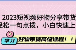 （4620期）2023短视频好物分享带货，好物带货高级课程，轻松一句点拨，小白快速上手