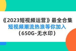 （4500期）《2023短视频运营》最全合集：短视频潮流热浪等你加入（650G-无水印）